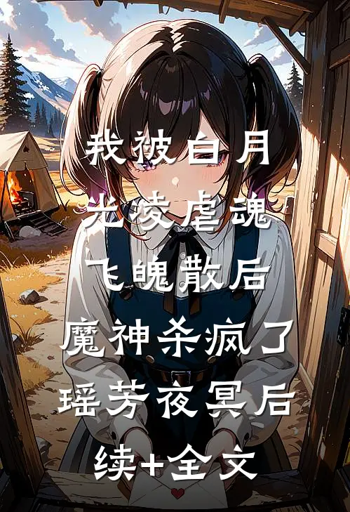 我被白月光凌虐魂飞魄散后，魔神杀疯了瑶芳夜冥后续+全文