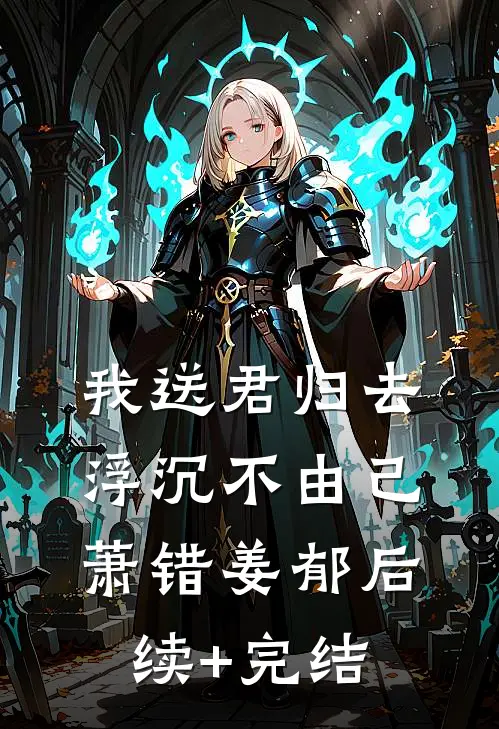 我送君归去，浮沉不由己萧错姜郁后续+完结