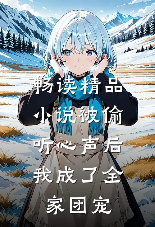畅读精品小说被偷听心声后，我成了全家团宠