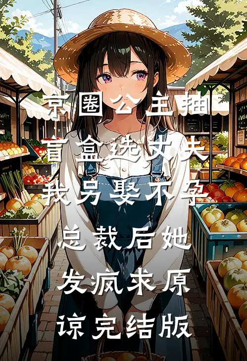 京圈公主抽盲盒选丈夫，我另娶不孕总裁后她发疯求原谅完结版