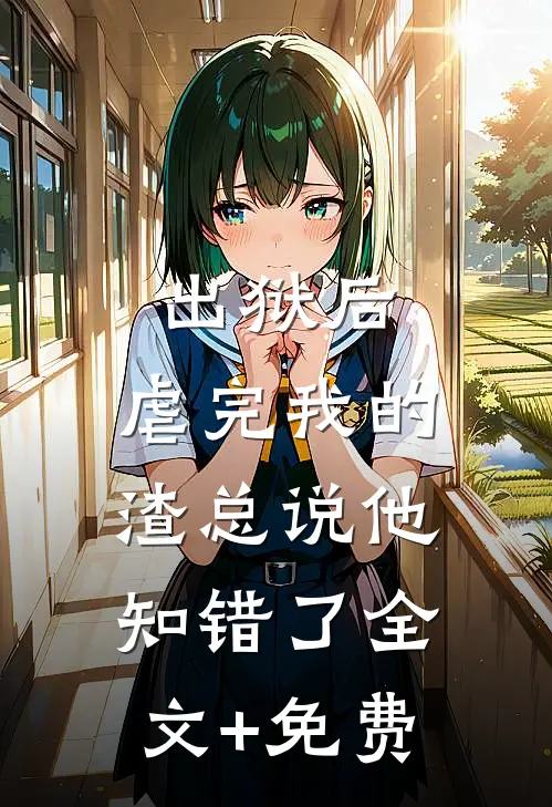出狱后，虐完我的渣总说他知错了全文+免费