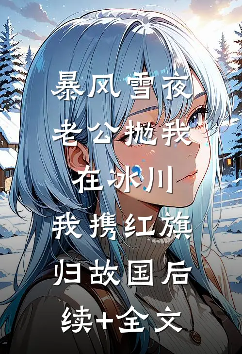 暴风雪夜老公抛我在冰川，我携红旗归故国后续+全文