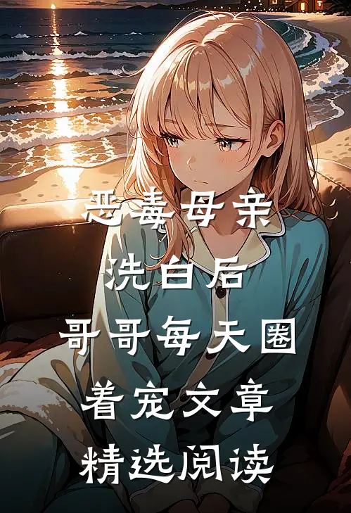 恶毒母亲洗白后，哥哥每天圈着宠文章精选阅读