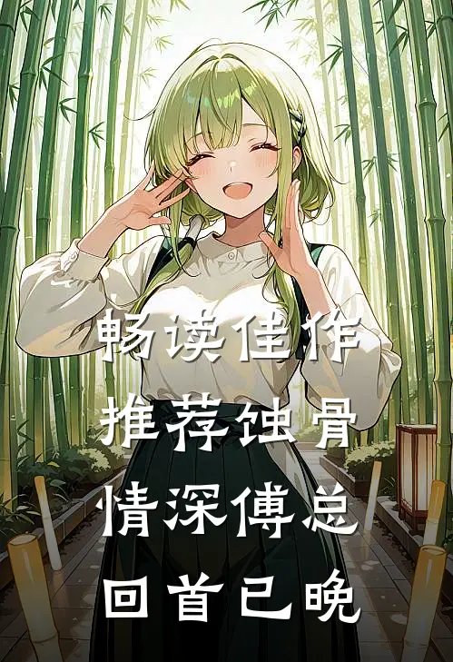 畅读佳作推荐蚀骨情深傅总回首已晚