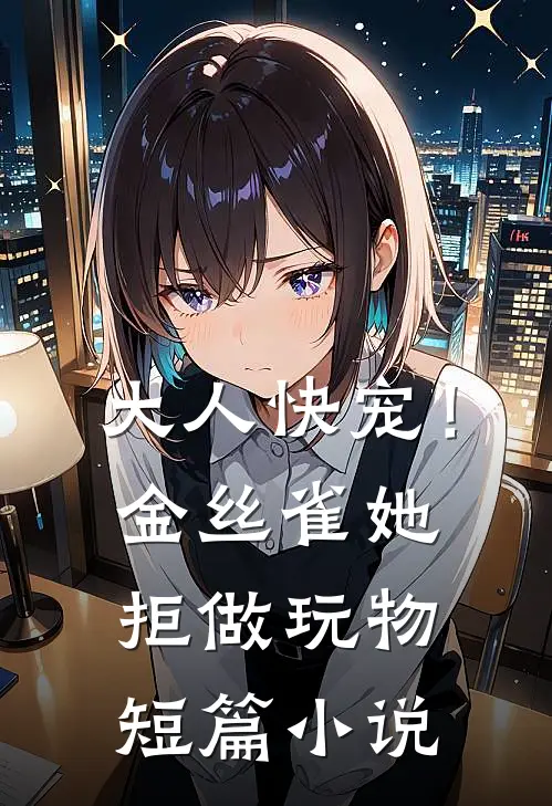 大人快宠！金丝雀她拒做玩物短篇小说