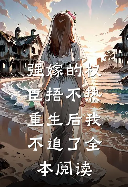 强嫁的权臣捂不热，重生后我不追了全本阅读