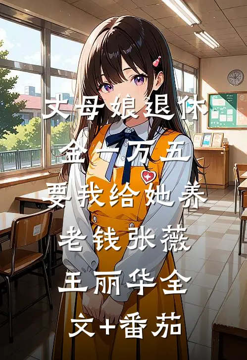 丈母娘退休金一万五，要我给她养老钱张薇王丽华全文+番茄