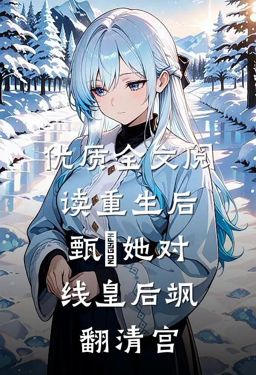 优质全文阅读重生后，甄嬛她对线皇后飒翻清宫