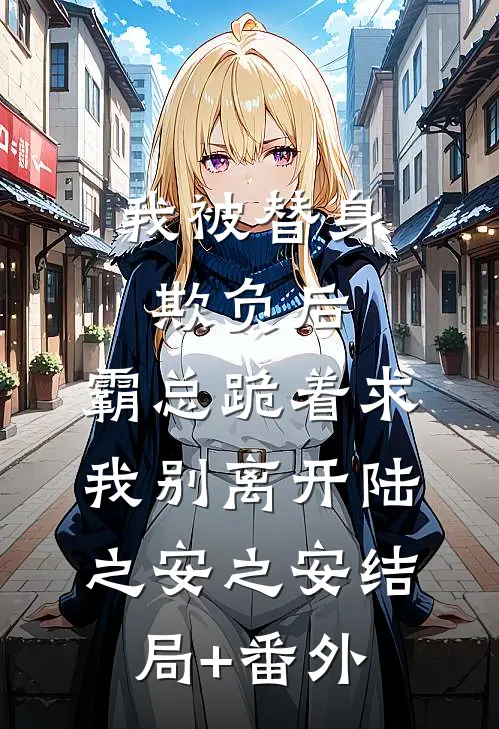 我被替身欺负后，霸总跪着求我别离开陆之安之安结局+番外
