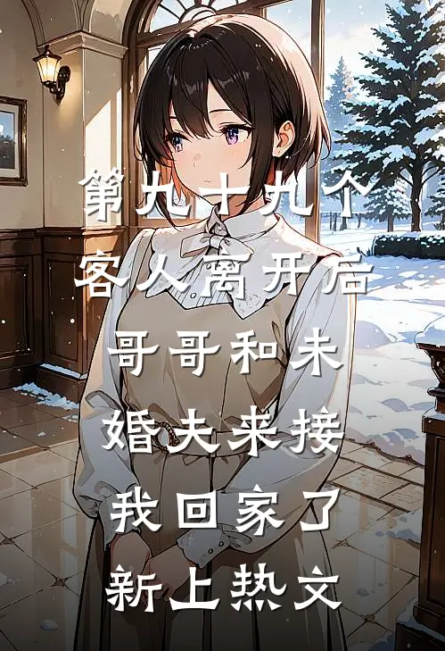第九十九个客人离开后，哥哥和未婚夫来接我回家了新上热文