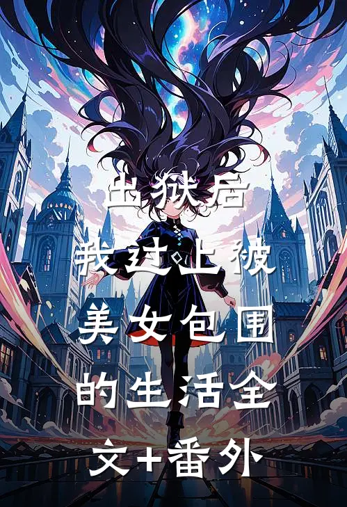 出狱后，我过上被美女包围的生活全文+番外