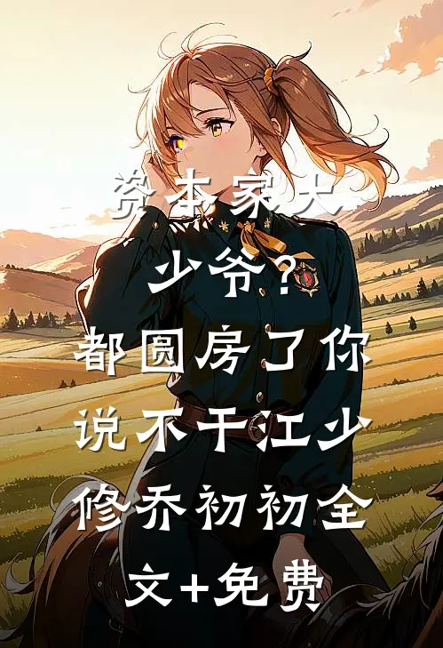 资本家大少爷？都圆房了你说不干江少修乔初初全文+免费