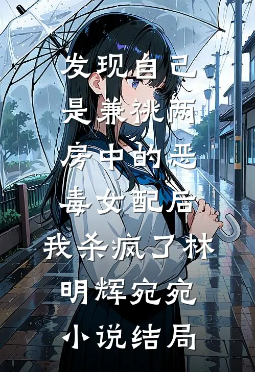 发现自己是兼祧两房中的恶毒女配后，我杀疯了林明辉宛宛小说结局
