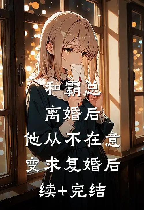 和霸总离婚后，他从不在意变求复婚后续+完结