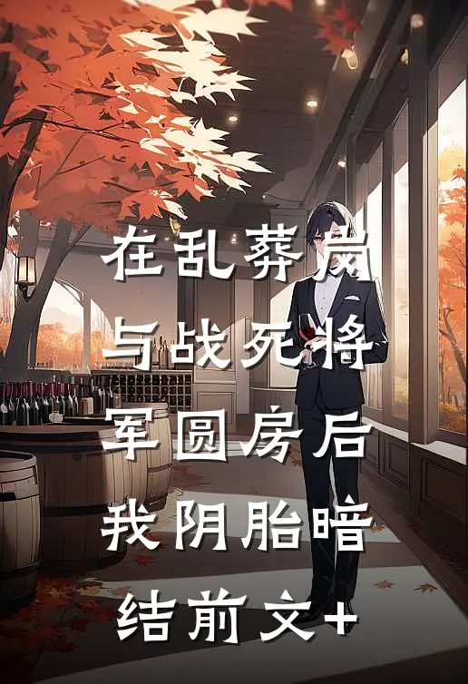 在乱葬岗与战死将军圆房后，我阴胎暗结前文+