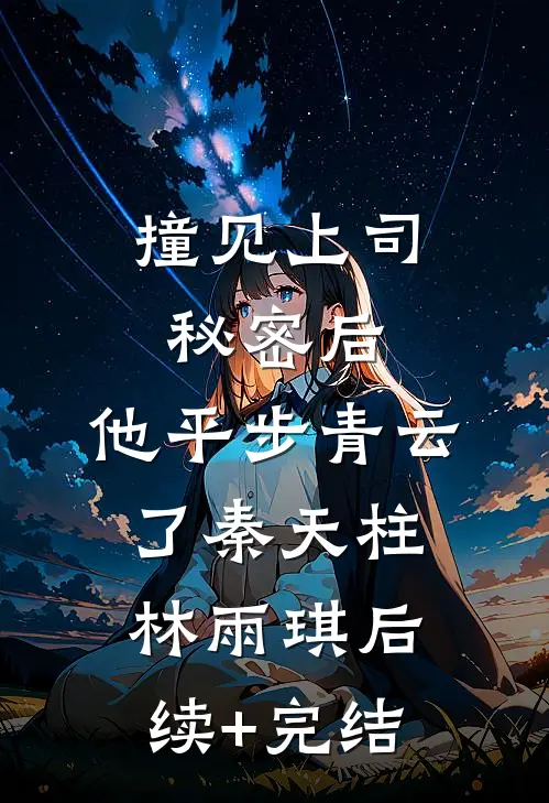 撞见上司秘密后，他平步青云了秦天柱林雨琪后续+完结