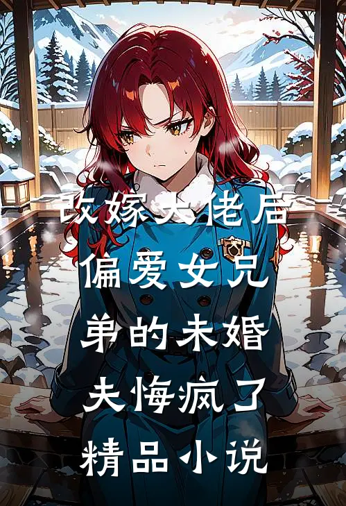改嫁大佬后，偏爱女兄弟的未婚夫悔疯了精品小说