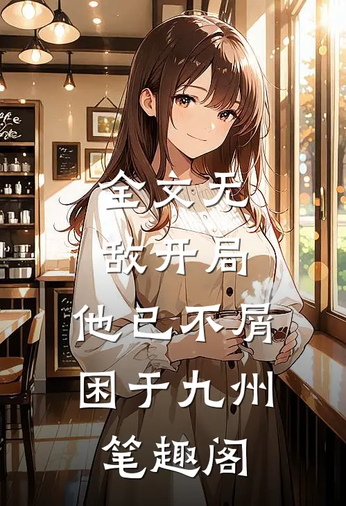 全文无敌开局,他已不屑困于九州笔趣阁