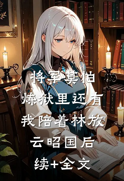 将军莫怕，炼狱里还有我陪着林放云昭国后续+全文