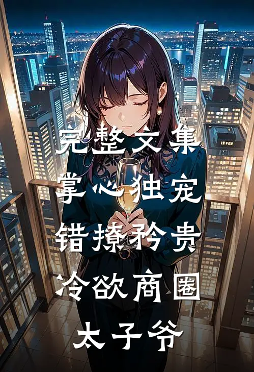 完整文集掌心独宠：错撩矜贵冷欲商圈太子爷