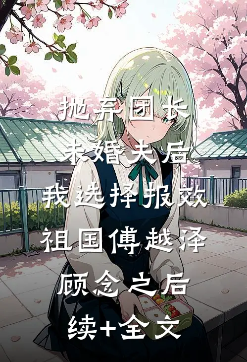 抛弃团长未婚夫后，我选择报效祖国傅越泽顾念之后续+全文