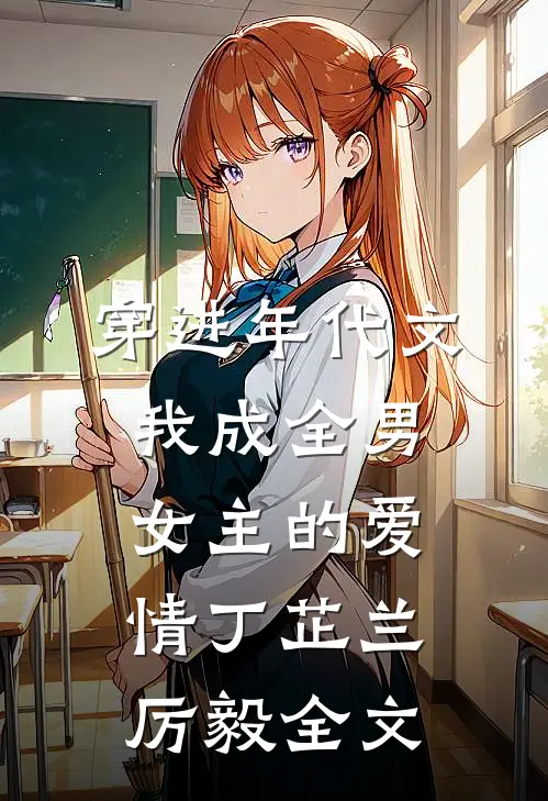 穿进年代文，我成全男女主的爱情丁芷兰厉毅全文
