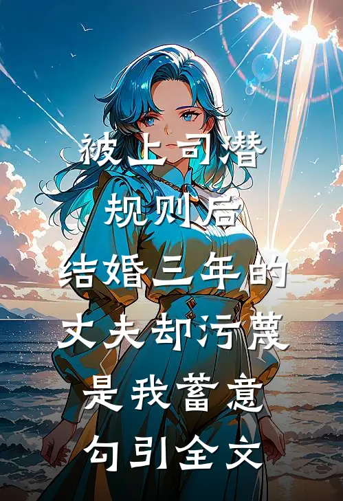被上司潜规则后，结婚三年的丈夫却污蔑是我蓄意勾引全文
