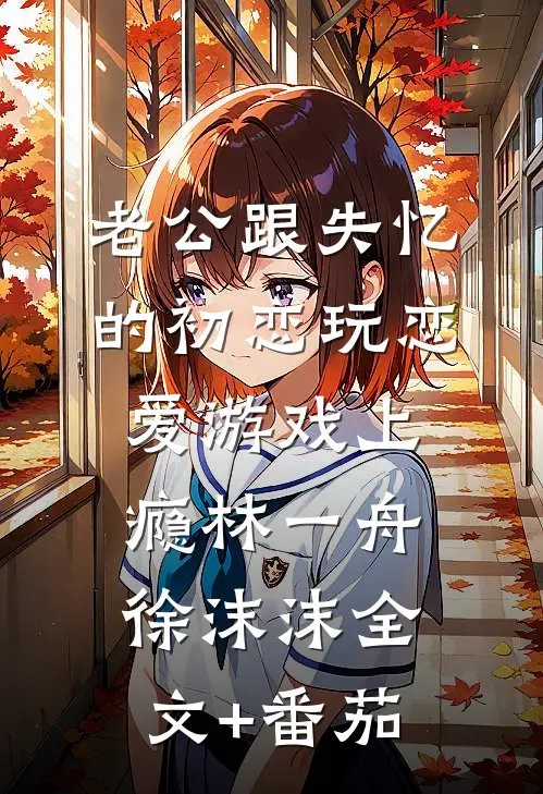 老公跟失忆的初恋玩恋爱游戏上瘾林一舟徐沫沫全文+番茄