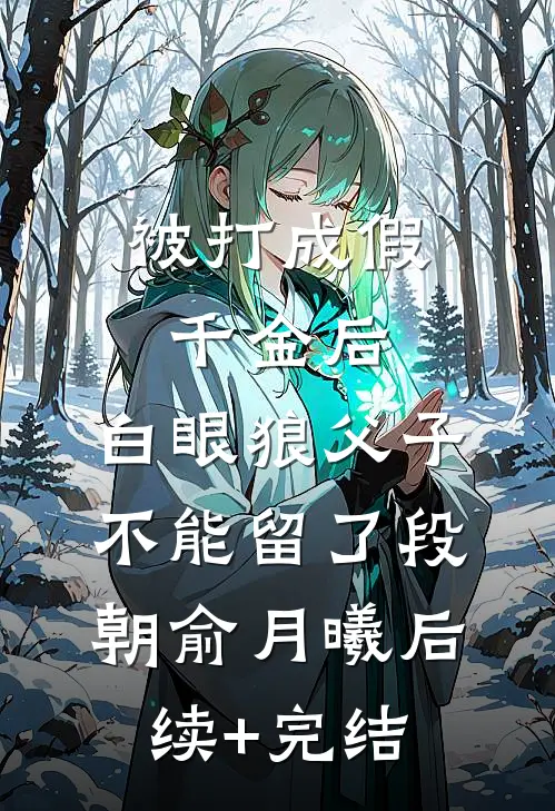 被打成假千金后，白眼狼父子不能留了段朝俞月曦后续+完结