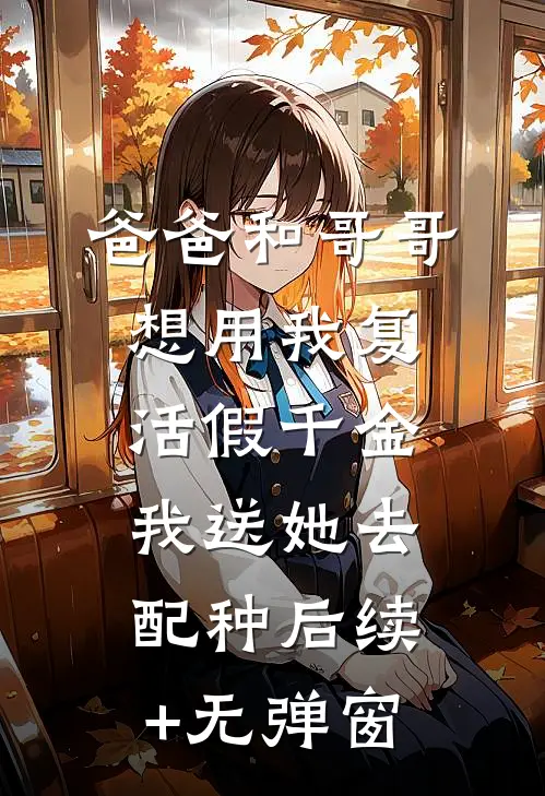 爸爸和哥哥想用我复活假千金，我送她去配种后续+无弹窗