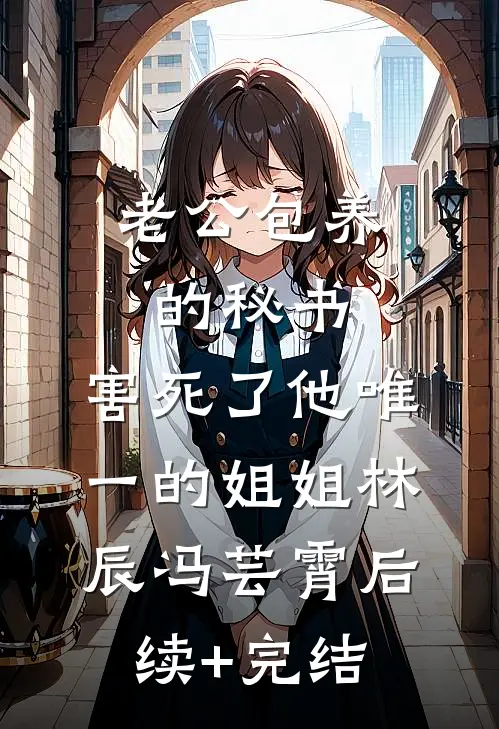 老公包养的秘书，害死了他唯一的姐姐林辰冯芸霄后续+完结