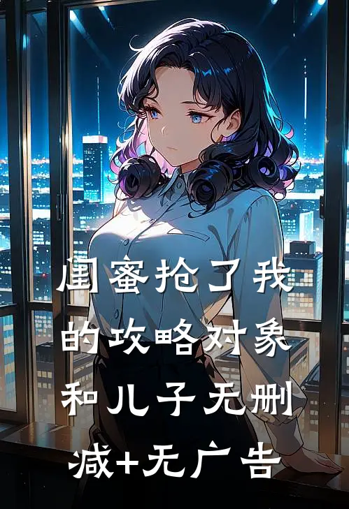 闺蜜抢了我的攻略对象和儿子无删减+无广告