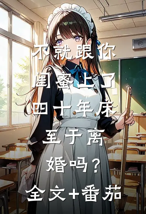 不就跟你闺蜜上了四十年床，至于离婚吗？全文+番茄