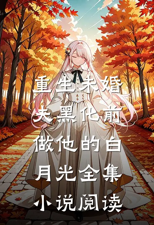 重生未婚夫黑化前，做他的白月光全集小说阅读