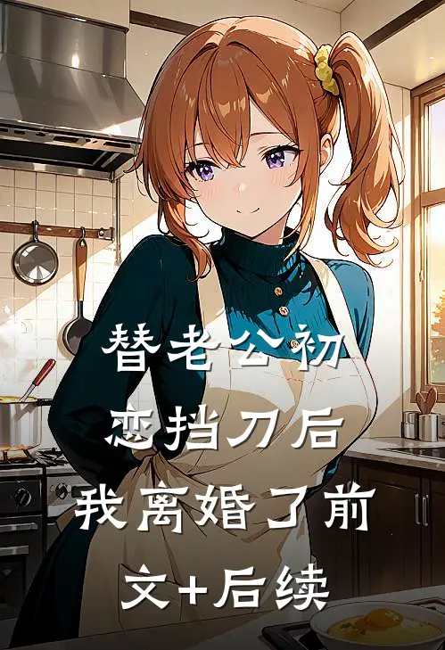 替老公初恋挡刀后，我离婚了前文+后续