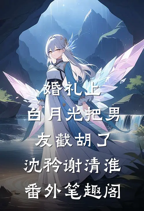 婚礼上，白月光把男友截胡了：沈矜谢清淮番外笔趣阁