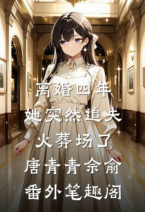 离婚四年，她突然追夫火葬场了：唐青青佘俞番外笔趣阁