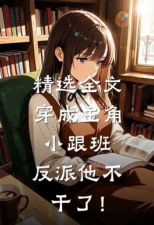 精选全文穿成主角小跟班，反派他不干了！