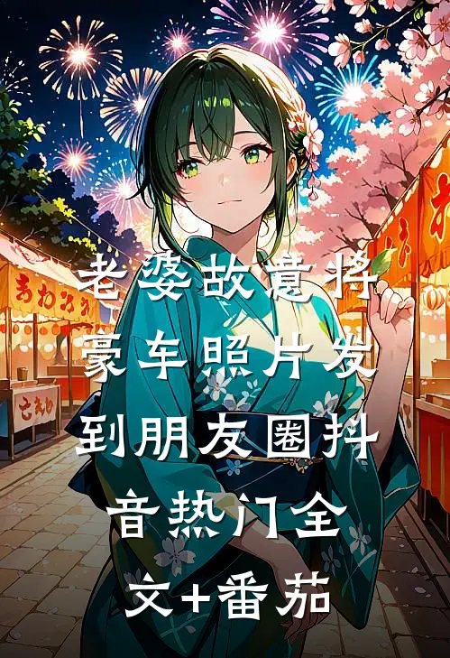 老婆故意将豪车照片发到朋友圈抖音热门全文+番茄