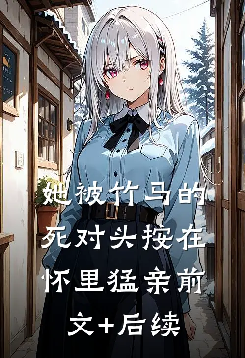 她被竹马的死对头按在怀里猛亲前文+后续
