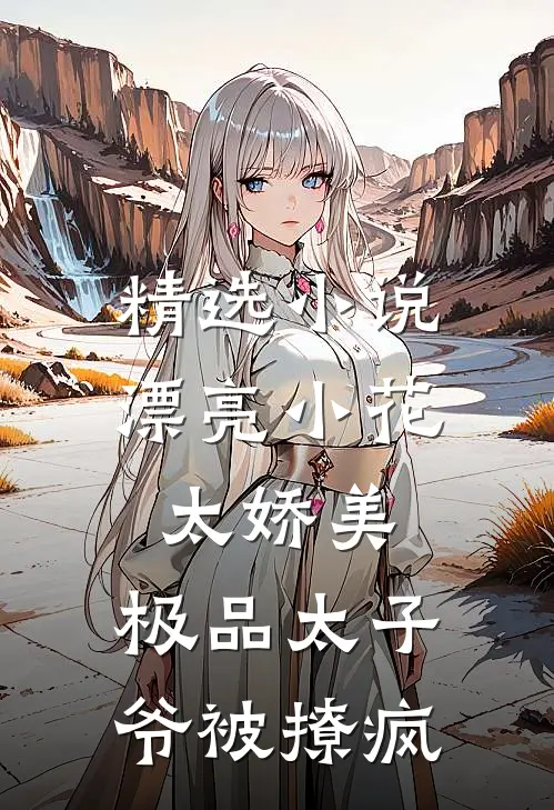 精选小说漂亮小花太娇美，极品太子爷被撩疯