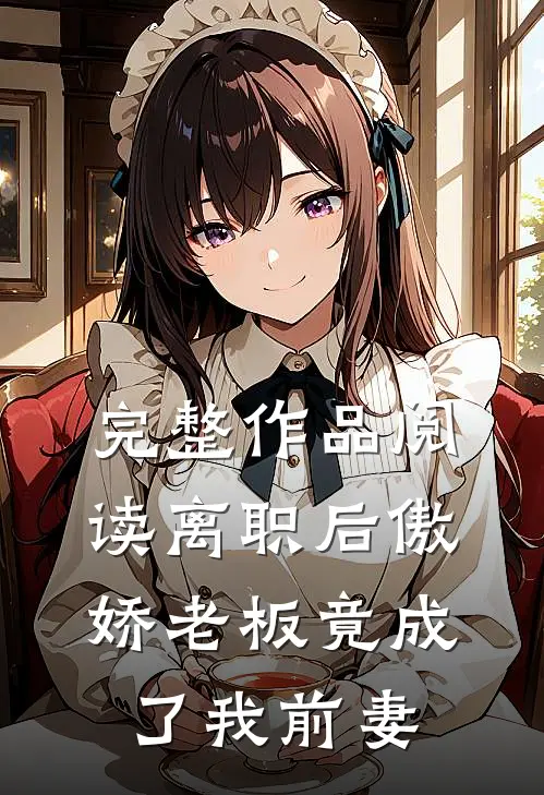 完整作品阅读离职后傲娇老板竟成了我前妻
