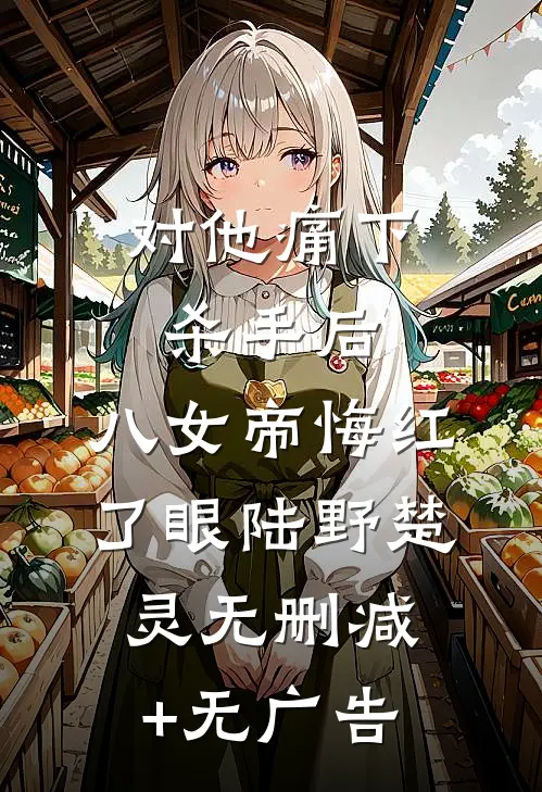 对他痛下杀手后，八女帝悔红了眼陆野楚灵无删减+无广告