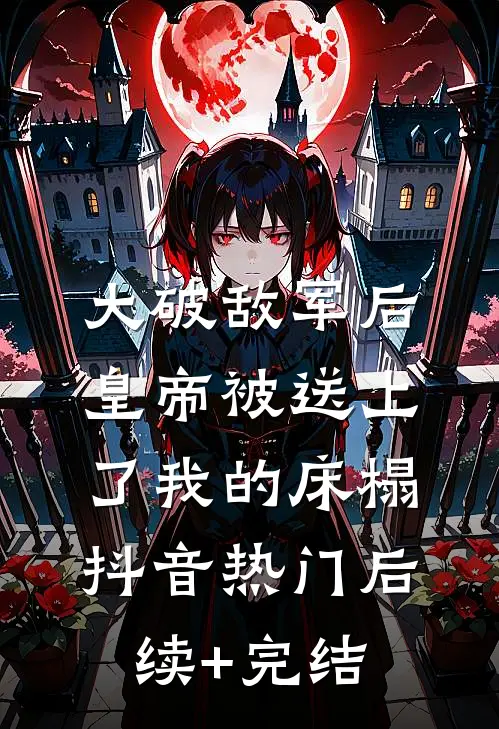 大破敌军后，皇帝被送上了我的床榻抖音热门后续+完结