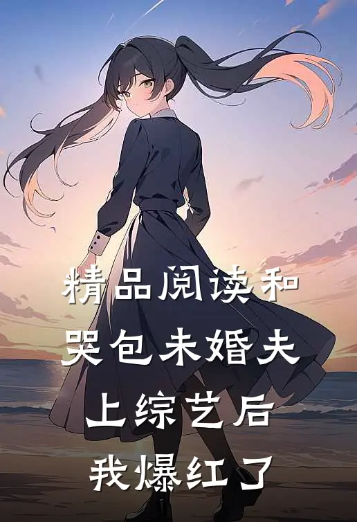 精品阅读和哭包未婚夫上综艺后，我爆红了