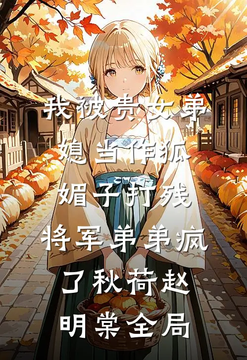 我被贵女弟媳当作狐媚子打残，将军弟弟疯了秋荷赵明棠全局