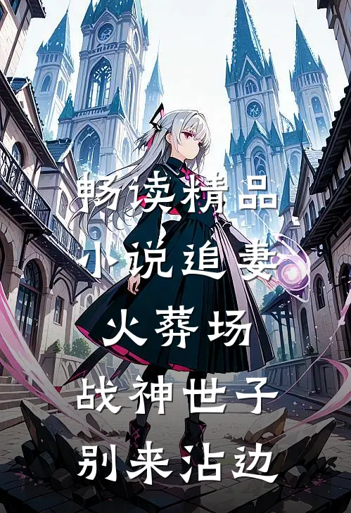 畅读精品小说追妻火葬场：战神世子别来沾边