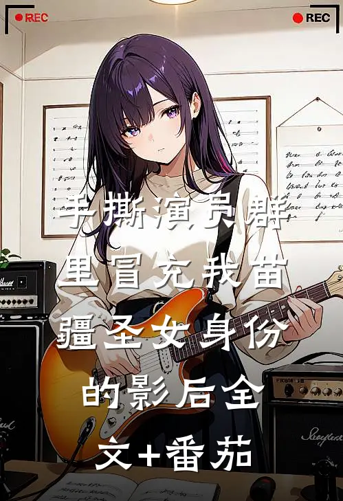 手撕演员群里冒充我苗疆圣女身份的影后全文+番茄