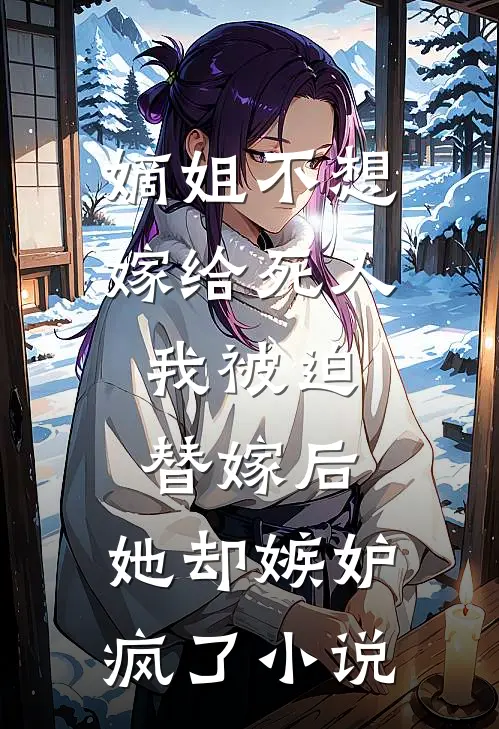 嫡姐不想嫁给死人，我被迫替嫁后，她却嫉妒疯了小说