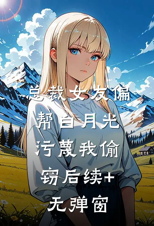 总裁女友偏帮白月光，污蔑我偷窃后续+无弹窗
